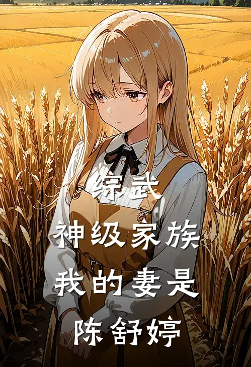 综武：神级家族，我的妻是陈舒婷(高启强高齐林)完结版免费小说_热门完结小说综武：神级家族，我的妻是陈舒婷(高启强高齐林)