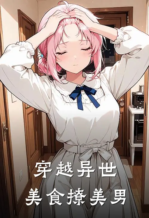 穿越异世，美食撩美男(晓茹刘娇娇)完结版免费小说_热门完结小说穿越异世，美食撩美男(晓茹刘娇娇)