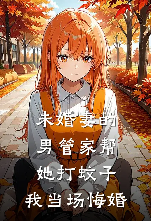 未婚妻的男管家帮她打蚊子，我当场悔婚(阿晨白辰)网络热门小说_最新小说未婚妻的男管家帮她打蚊子，我当场悔婚(阿晨白辰)