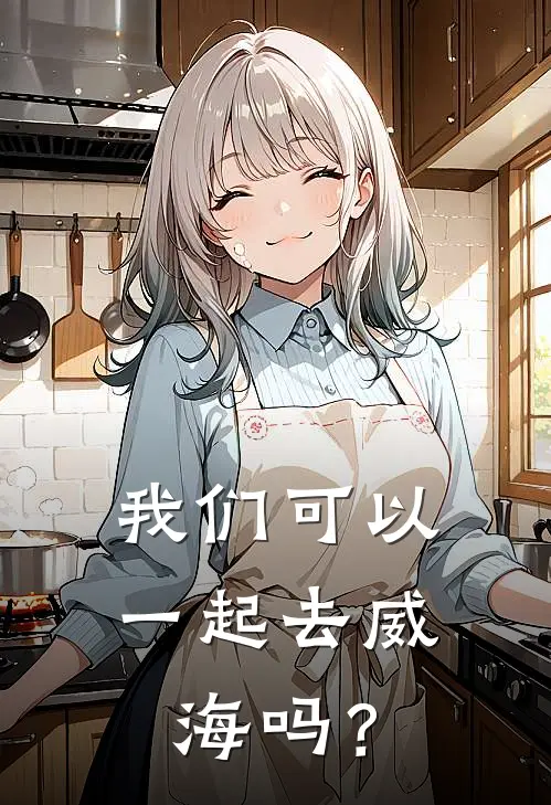 我们可以一起去威海吗？(知安思瑶)免费小说完结版_免费小说免费阅读我们可以一起去威海吗？知安思瑶