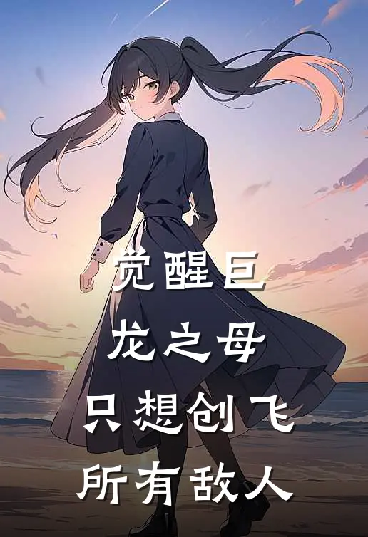 觉醒巨龙之母，只想创飞所有敌人周空刘小蕊完整版小说全文免费阅读_最新章节列表觉醒巨龙之母，只想创飞所有敌人(周空刘小蕊)