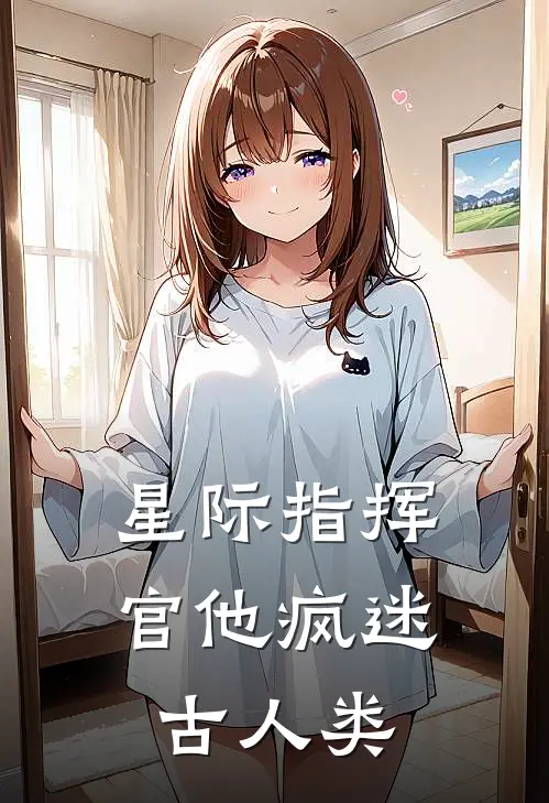 星际指挥官他疯迷古人类苏茜顾夜凛免费阅读全文_热门小说大全星际指挥官他疯迷古人类苏茜顾夜凛