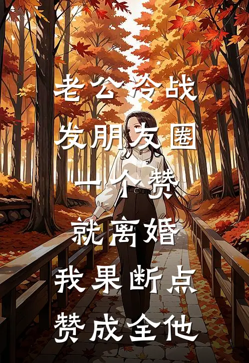 老公冷战发朋友圈：一个赞就离婚，我果断点赞成全他周浩刘芳完整免费小说_小说全文免费阅读老公冷战发朋友圈：一个赞就离婚，我果断点赞成全他周浩刘芳
