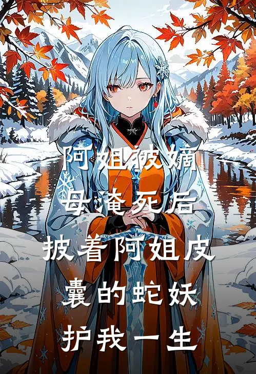 阿姐被嫡母淹死后，披着阿姐皮囊的蛇妖护我一生周文彦文彦完整版免费阅读_周文彦文彦精彩小说