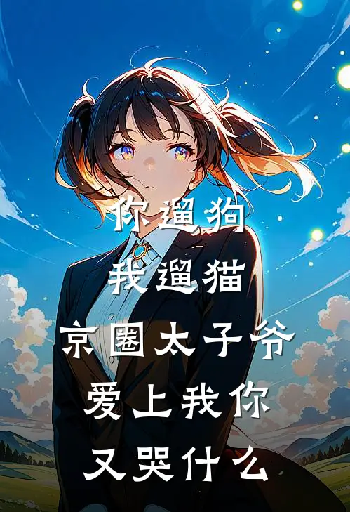 你遛狗我遛猫，京圈太子爷爱上我你又哭什么京圈景豪热门小说排行_免费阅读全文你遛狗我遛猫，京圈太子爷爱上我你又哭什么(京圈景豪)