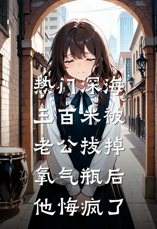 [热门]深海三百米被老公拔掉氧气瓶后，他悔疯了