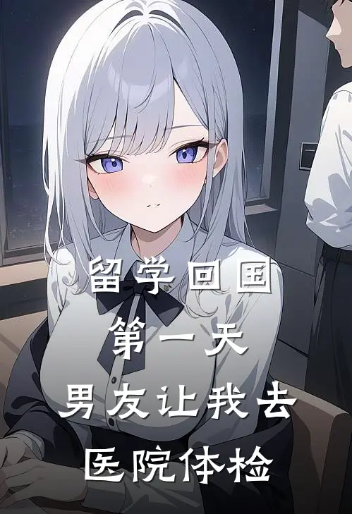 青梅孙妍(留学回国第一天，男友让我去医院体检)全集阅读_《留学回国第一天，男友让我去医院体检》全文免费阅读