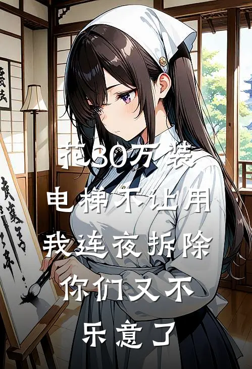 花30万装电梯不让用，我连夜拆除，你们又不乐意了抖音热门完结版小说_完结版小说花30万装电梯不让用，我连夜拆除，你们又不乐意了(抖音热门)