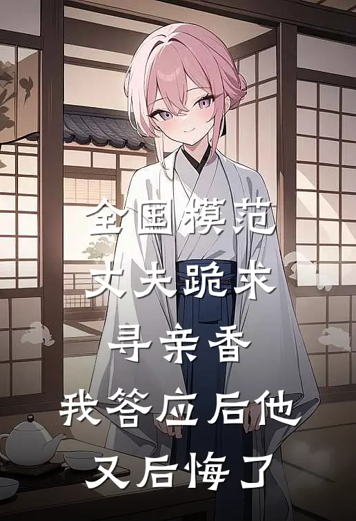 林耀祖阿柔全国模范丈夫跪求寻亲香，我答应后他又后悔了全章节在线阅读_全国模范丈夫跪求寻亲香，我答应后他又后悔了全集免费在线阅读