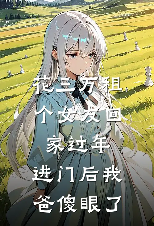 花三万租个女友回家过年，进门后我爸傻眼了