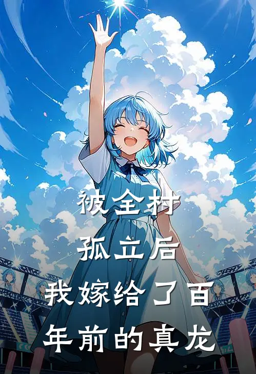 被全村孤立后，我嫁给了百年前的真龙汐妍李汐妍最新热门小说_免费小说全文阅读被全村孤立后，我嫁给了百年前的真龙(汐妍李汐妍)